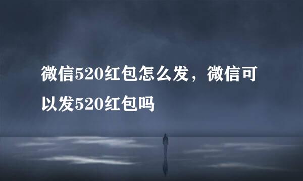 微信520红包怎么发，微信可以发520红包吗