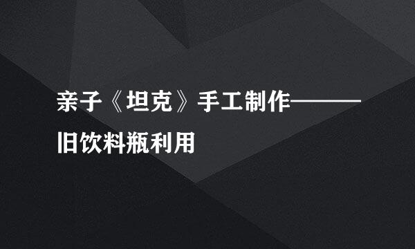 亲子《坦克》手工制作———旧饮料瓶利用