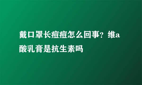 戴口罩长痘痘怎么回事？维a酸乳膏是抗生素吗