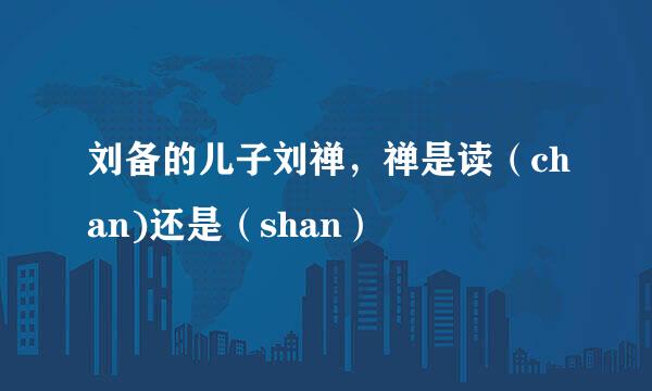 刘备的儿子刘禅，禅是读（chan)还是（shan）