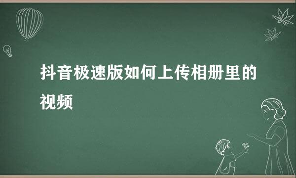 抖音极速版如何上传相册里的视频