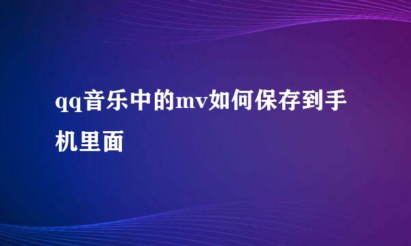 qq音乐中的mv如何保存到手机里面