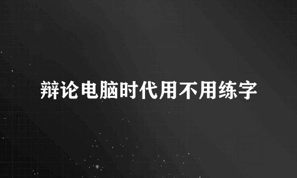 辩论电脑时代用不用练字