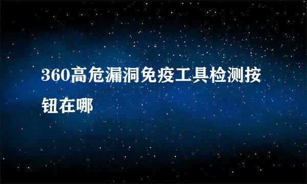 360高危漏洞免疫工具检测按钮在哪