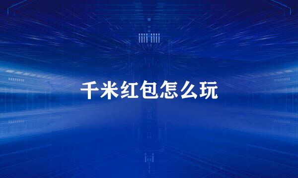 千米红包怎么玩