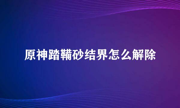 原神踏鞴砂结界怎么解除
