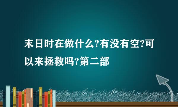 末日时在做什么?有没有空?可以来拯救吗?第二部
