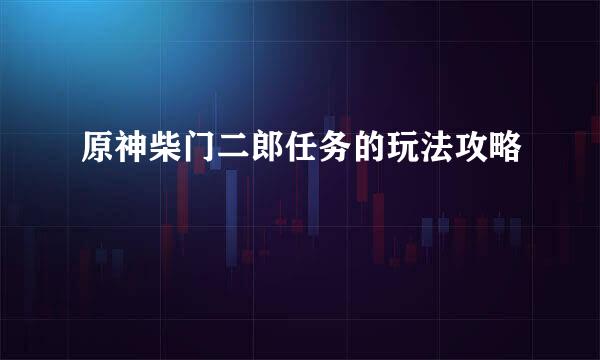 原神柴门二郎任务的玩法攻略