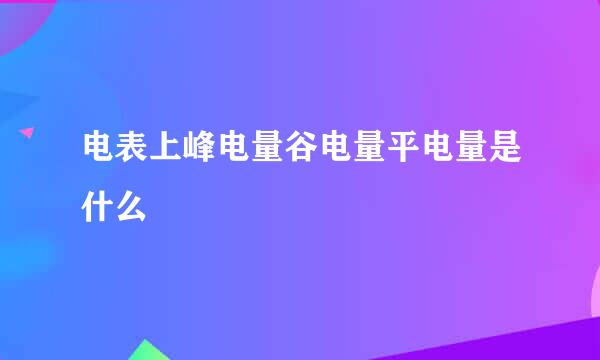 电表上峰电量谷电量平电量是什么