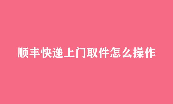 顺丰快递上门取件怎么操作