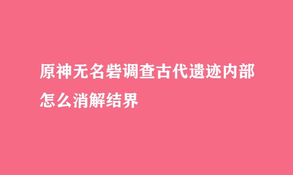 原神无名砦调查古代遗迹内部怎么消解结界