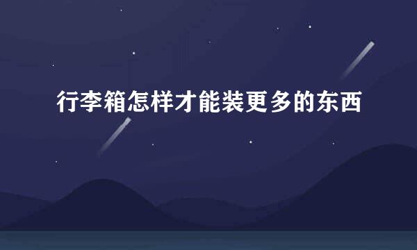 行李箱怎样才能装更多的东西