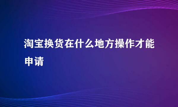淘宝换货在什么地方操作才能申请