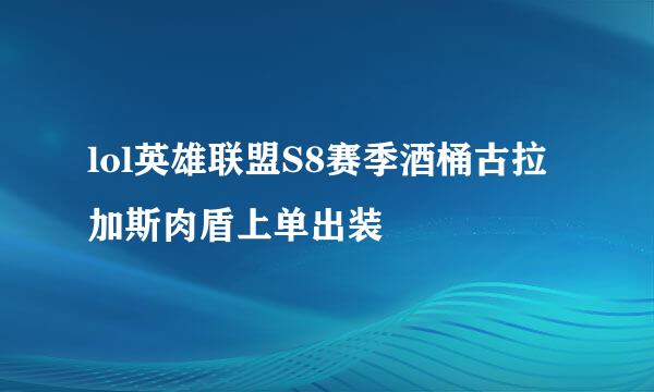 lol英雄联盟S8赛季酒桶古拉加斯肉盾上单出装
