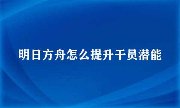 明日方舟怎么提升干员潜能