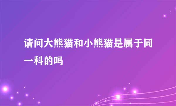 请问大熊猫和小熊猫是属于同一科的吗