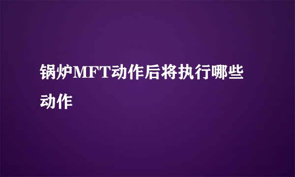 锅炉MFT动作后将执行哪些动作