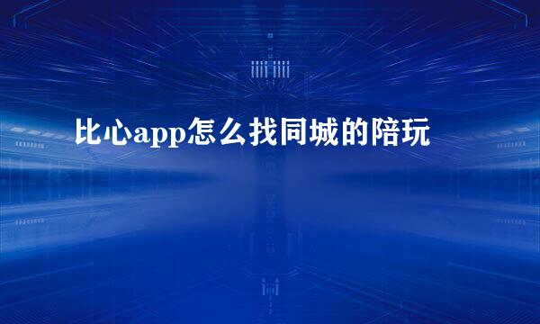 比心app怎么找同城的陪玩