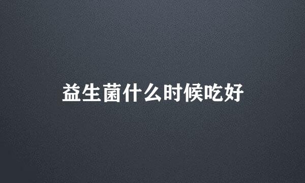 益生菌什么时候吃好