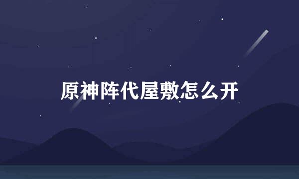 原神阵代屋敷怎么开