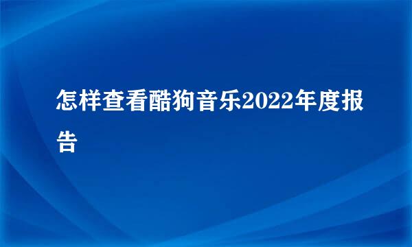 怎样查看酷狗音乐2022年度报告