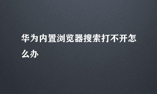 华为内置浏览器搜索打不开怎么办