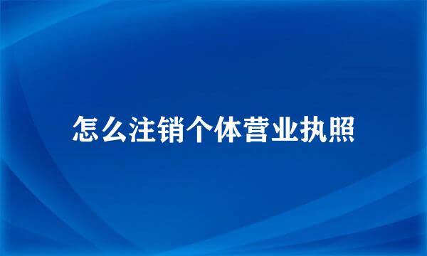 怎么注销个体营业执照