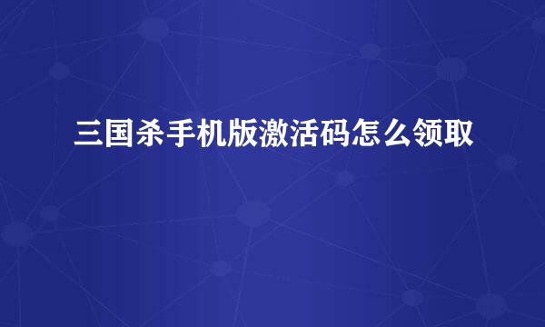 三国杀手机版激活码怎么领取