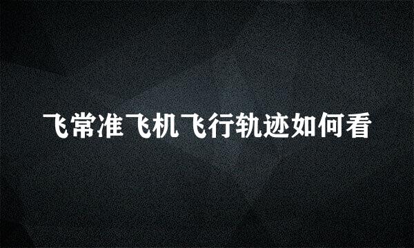 飞常准飞机飞行轨迹如何看