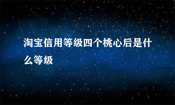 淘宝信用等级四个桃心后是什么等级