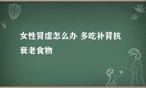 女性肾虚怎么办 多吃补肾抗衰老食物