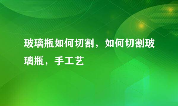 玻璃瓶如何切割，如何切割玻璃瓶，手工艺
