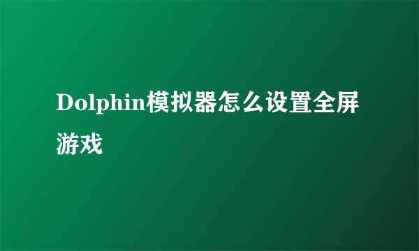 Dolphin模拟器怎么设置全屏游戏