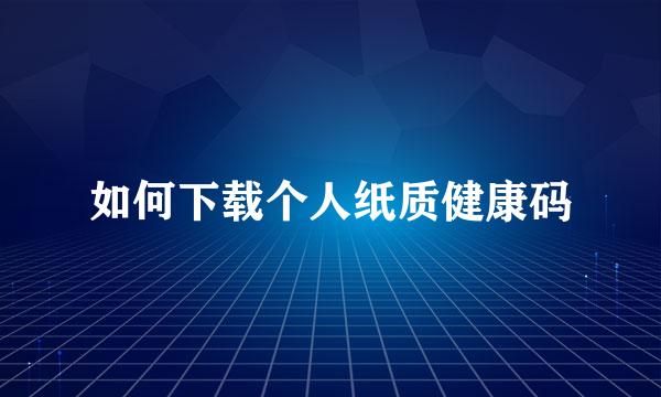 如何下载个人纸质健康码