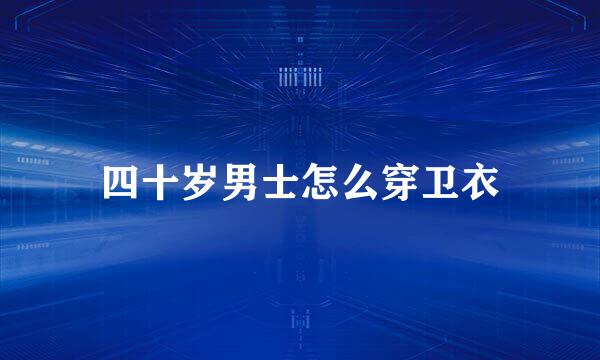 四十岁男士怎么穿卫衣