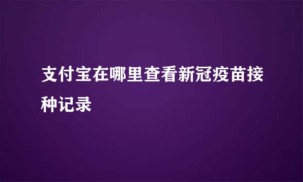 支付宝在哪里查看新冠疫苗接种记录