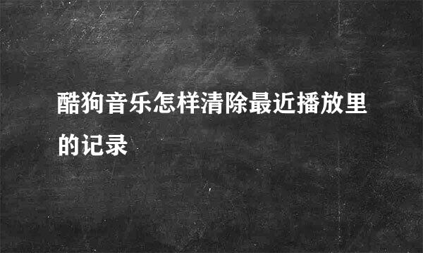 酷狗音乐怎样清除最近播放里的记录