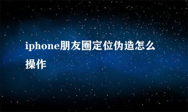 iphone朋友圈定位伪造怎么操作
