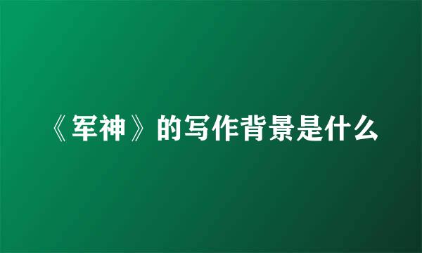 《军神》的写作背景是什么