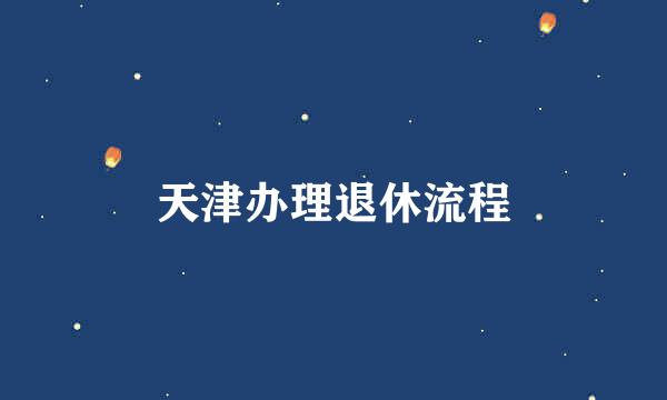 天津办理退休流程