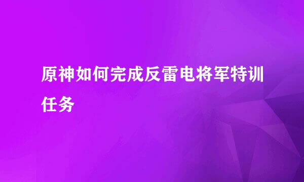 原神如何完成反雷电将军特训任务