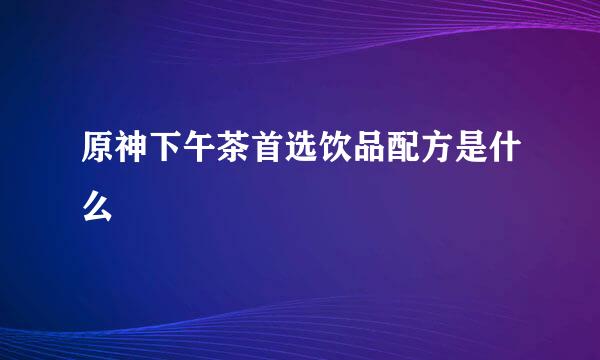 原神下午茶首选饮品配方是什么