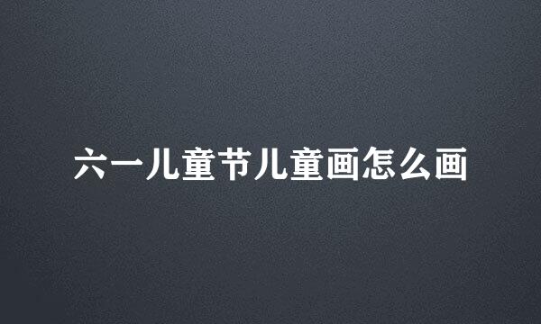 六一儿童节儿童画怎么画
