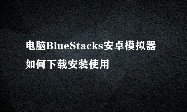 电脑BlueStacks安卓模拟器如何下载安装使用