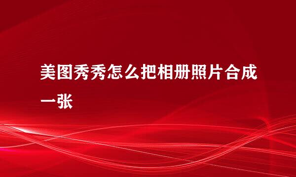 美图秀秀怎么把相册照片合成一张