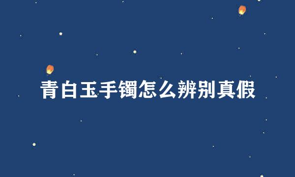 青白玉手镯怎么辨别真假