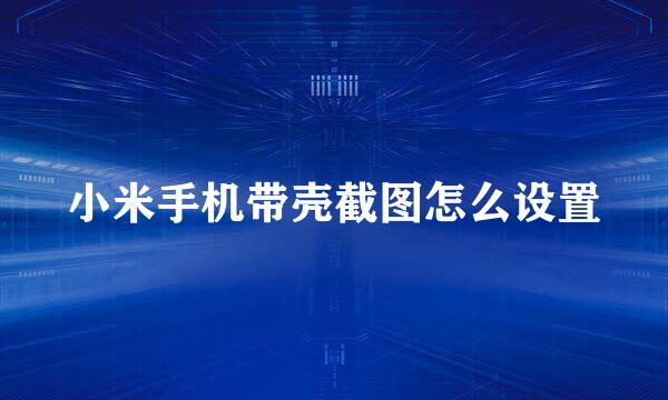 小米手机带壳截图怎么设置