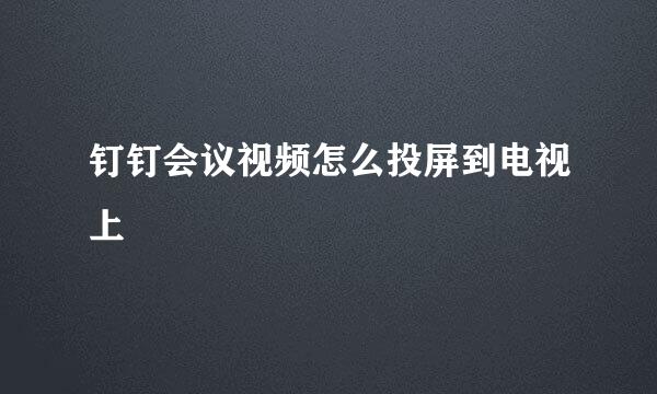 钉钉会议视频怎么投屏到电视上