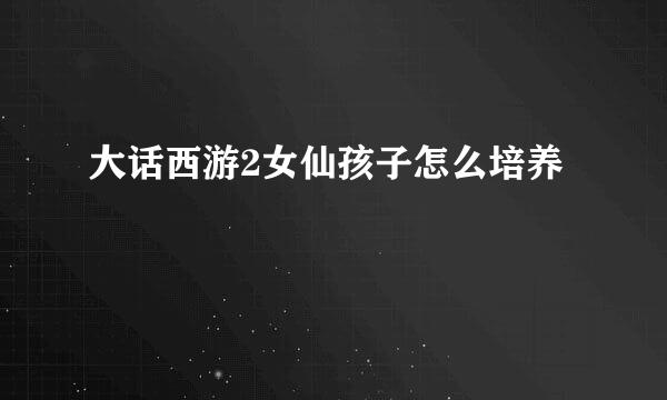 大话西游2女仙孩子怎么培养