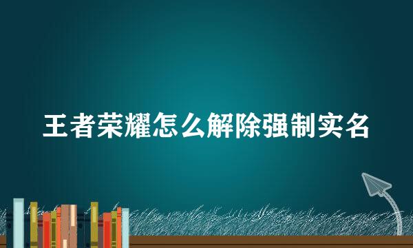 王者荣耀怎么解除强制实名